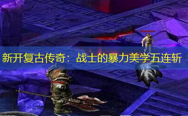 新开复古传奇:战士的暴力美学五连斩 新开复古传奇:战士的暴力美学五连斩