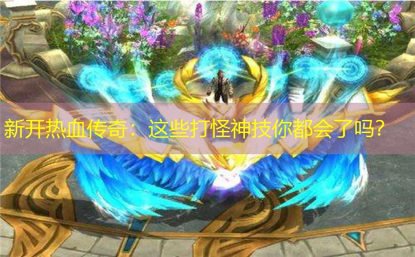 新开热血传奇：这些打怪神技你都会了吗？