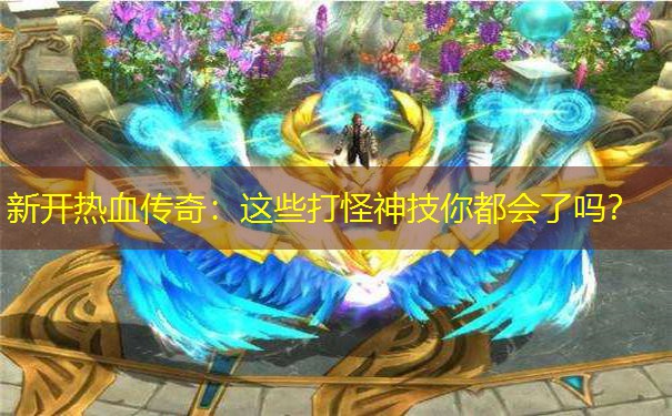 新开热血传奇：这些打怪神技你都会了吗？