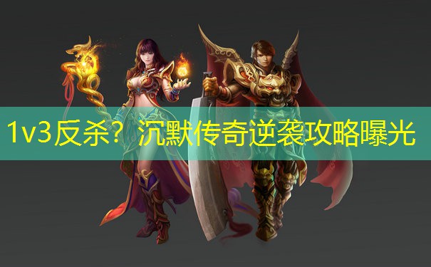 1v3反杀？沉默传奇逆袭攻略曝光