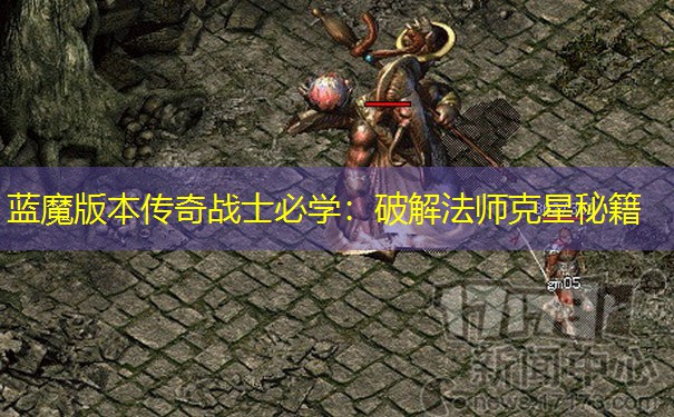 蓝魔版本传奇战士必学：破解法师克星秘籍