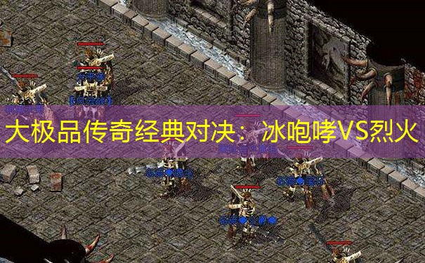 大极品传奇经典对决：冰咆哮VS烈火